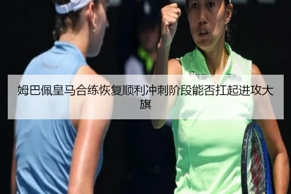 姆巴佩皇马合练恢复顺利冲刺阶段能否扛起进攻大旗 - leyu