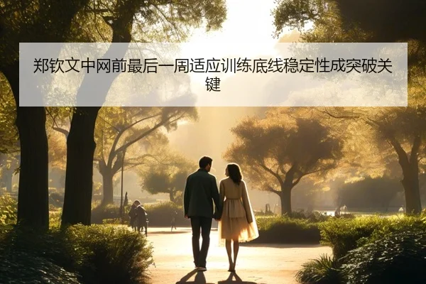 郑钦文中网前最后一周适应训练底线稳定性成突破关键（leyu）